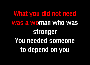 What you did not need
was a woman who was
stronger

You needed someone
to depend on you