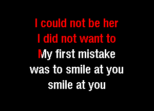 I could not be her
I did not want to
My first mistake

was to smile at you
smile at you
