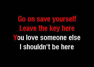 Go on save yourself
Leave the key here

You love someone else
I shouldn't be here
