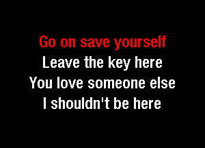 Go on save yourself
Leave the key here

You love someone else
I shouldn't be here
