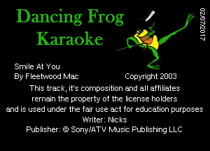 Dancing Frog 4
Karaoke

Smile At You
By Fleetwood Mac Copyright 2003

This track, it's composition and all affiliates
remain the property of the license holders
and is used under the fair use act for education purposes

Writeri Nicks
Publisheri (Q SonyfATV Music Publishing LLC

AlOZJAOIZO