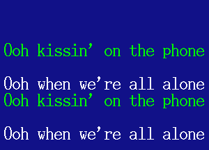 00h kissinl on the phone

00h when welre all alone
00h kissinl on the phone

00h when welre all alone