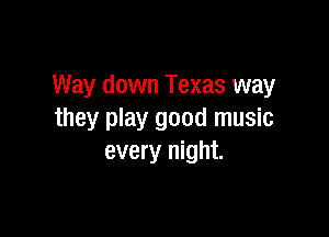 Way down Texas way

they play good music
every night.