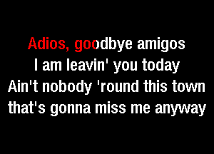 Adios, goodbye amigos

I am leavin' you today
Ain't nobody 'round this town
that's gonna miss me anyway
