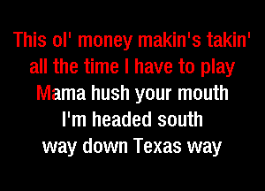 This ol' money makin's takin'
all the time I have to play
Mama hush your mouth
I'm headed south
way down Texas way