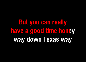 But you can really

have a good time honey
way down Texas way