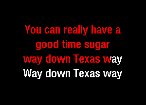 You can really have a
good time sugar

way down Texas way
Way down Texas way