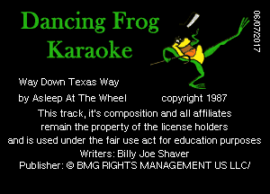 Dancing Frog 4
Karaoke

Way Down Texas Way

by Asleep At The Wheel copyright 1987

This track, it's composition and all affiliates
remain the property of the license holders
and is used under the fair use act for education purposes

WriterSi Billy Joe Shaver
Publisheri (Q BMG RIGHTS MANAGEMENT US LLCI

AlOZJAOISO