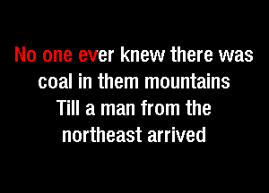 No one ever knew there was
coal in them mountains
Till a man from the
northeast arrived