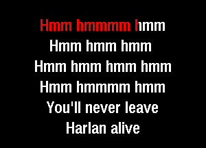 Hmmhmmmmhmm
Hmmhmmhmm
Hmmhmmhmmhmm
Hmmhmmmmhmm
Yoquneverleave

Harlan alive I