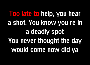 Too late to help, you hear
a shot. You know you're in
a deadly spot
You never thought the day
would come now did ya