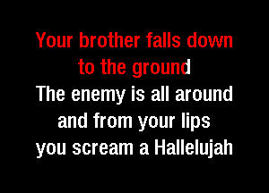 Your brother falls down
to the ground
The enemy is all around
and from your lips
ou scream a Hallelujah

44