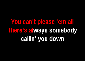 You can't please 'em all

There's always somebody
callin' you down