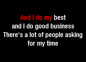 And I do my best
and I do good business

There's a lot of people asking
for my time