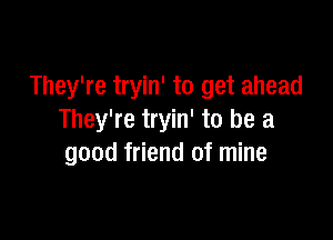 They're tryin' to get ahead

They're tryin' to be a
good friend of mine