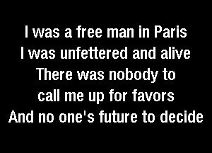 I was a free man in Paris
I was unfettered and alive
There was nobody to
call me up for favors
And no one's future to decide