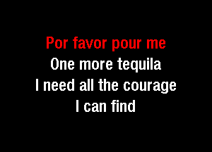 Por favor pour me
One more tequila

I need all the courage
I can find