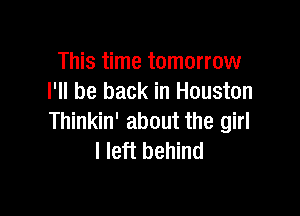 This time tomorrow
I'll be back in Houston

Thinkin' about the girl
I left behind