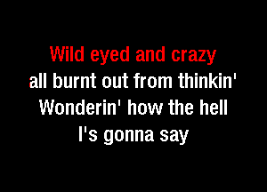 Wild eyed and crazy
all burnt out from thinkin'

Wonderin' how the hell
I's gonna say
