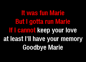 It was fun Marie
But I gotta run Marie
If I cannot keep your love
at least I'll have your memory
Goodbye Marie