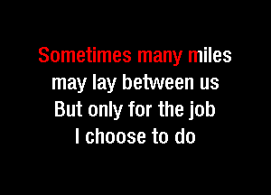 Sometimes many miles
may lay between us

But only for the job
I choose to do