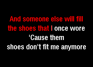 And someone else will fill
the shoes that I once were
'Cause them
shoes don't fit me anymore