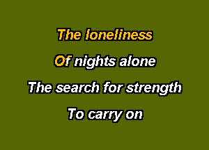 The loneliness

Of nights alone

The search for strength

To carry on