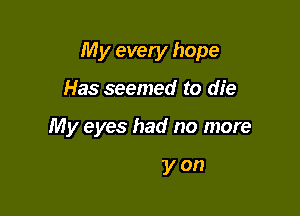 My evety hope

Has seemed to die

The search for strength

To carry on