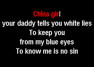 China girl
your daddy tells you white lies
To keep you

from my blue eyes
To know me is no sin