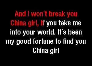 And I won't break you
China girl, if you take me
into your world. It's been

my good fortune to find you
China girl