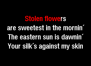 Stolen flowers
are sweetest in the mornin'
The eastern sun is dawnin'
Your silk's against my skin