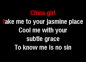 China girl
take me to your jasmine place
Cool me with your

subtle grace
To know me is no sin