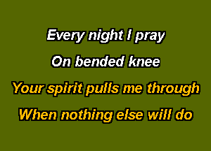Every night I pray
0n bended knee

Your spirit pulls me through

When nothing else Wm do