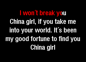 I won't break you
China girl, if you take me
into your world. It's been

my good fortune to find you
China girl