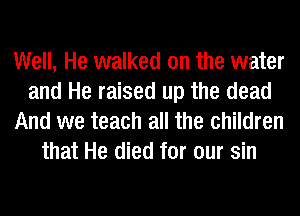 Well, He walked on the water
and He raised up the dead
And we teach all the children
that He died for our sin
