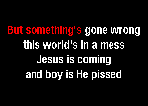 But something's gone wrong
this world's in a mess

Jesus is coming
and boy is He pissed