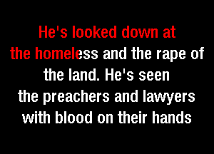 He's looked down at
the homeless and the rape of
the land. He's seen
the preachers and lawyers
with blood on their hands