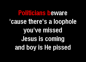 Politicians beware
'cause there's a loophole
you've missed

Jesus is coming
and boy is He pissed