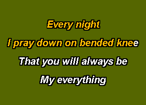 Evely night

I pray down on bended knee

That you will always be
My everything