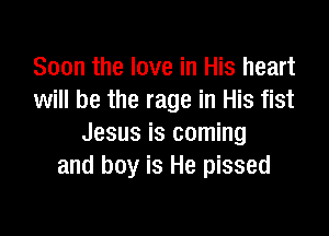 Soon the love in His heart
will be the rage in His fist

Jesus is coming
and boy is He pissed