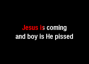 Jesus is coming

and boy is He pissed