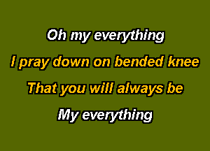 Oh my everything

I pray down on bended knee

That you will always be
My everything