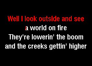 Well I look outside and see
a world on fire
They're lowerin' the boom
and the creeks gettin' higher