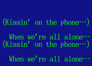 (Kissinl on the phone )

When welre all alone'
(Kissinl on the phone ')

When welre all alone'