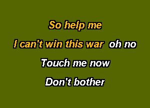 So help me

I can 't win this war oh no
Touch me now

Don't bother