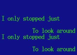 I only stopped just

To look around
I only stopped just

To look around