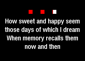 EIEIEI

How sweet and happy seem
those days of which I dream
When memory recalls them
now and then