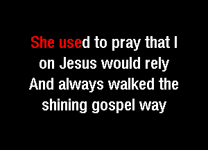 She used to pray that I
on Jesus would rely

And always walked the
shining gospel way