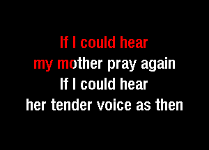 If I could hear
my mother pray again

If I could hear
her tender voice as then