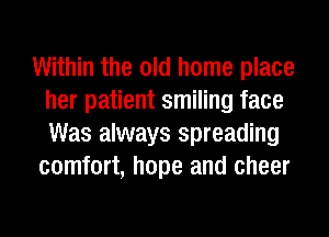 Within the old home place
her patient smiling face
Was always spreading

comfort, hope and cheer